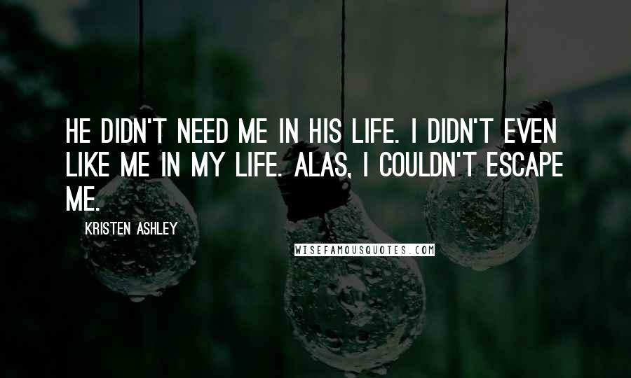 Kristen Ashley Quotes: He didn't need me in his life. I didn't even like me in my life. Alas, I couldn't escape me.