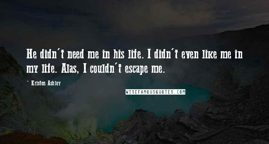 Kristen Ashley Quotes: He didn't need me in his life. I didn't even like me in my life. Alas, I couldn't escape me.