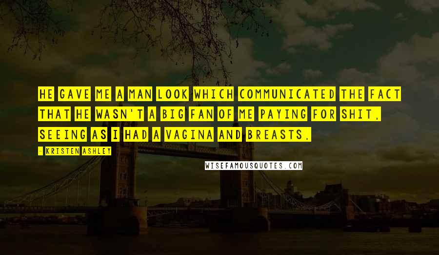 Kristen Ashley Quotes: He gave me a Man Look which communicated the fact that he wasn't a big fan of me paying for shit, seeing as I had a vagina and breasts.