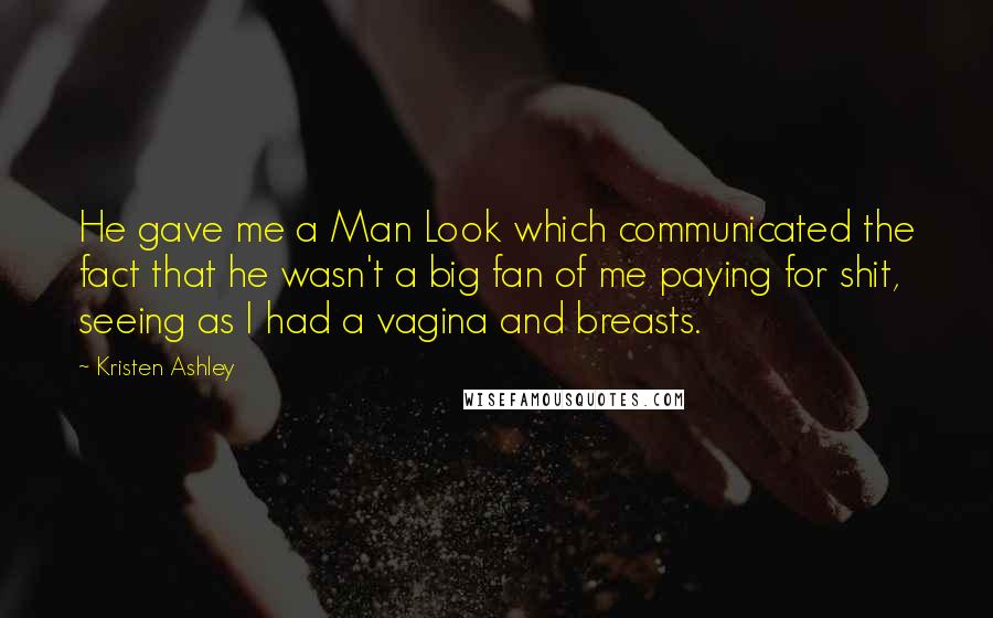 Kristen Ashley Quotes: He gave me a Man Look which communicated the fact that he wasn't a big fan of me paying for shit, seeing as I had a vagina and breasts.