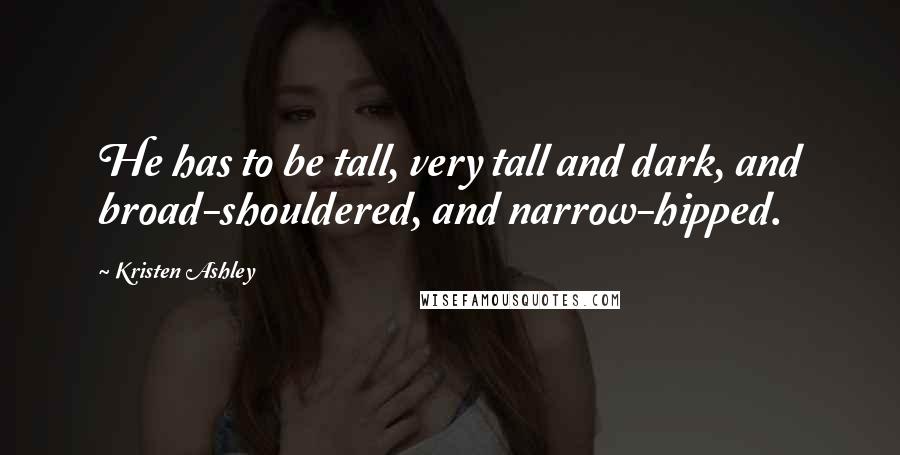 Kristen Ashley Quotes: He has to be tall, very tall and dark, and broad-shouldered, and narrow-hipped.