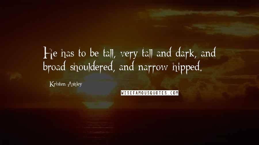 Kristen Ashley Quotes: He has to be tall, very tall and dark, and broad-shouldered, and narrow-hipped.