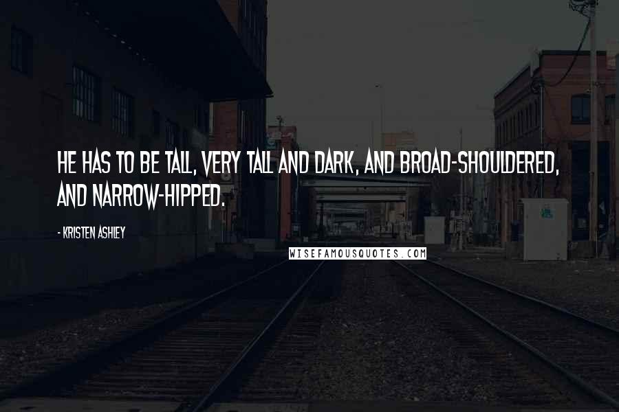 Kristen Ashley Quotes: He has to be tall, very tall and dark, and broad-shouldered, and narrow-hipped.