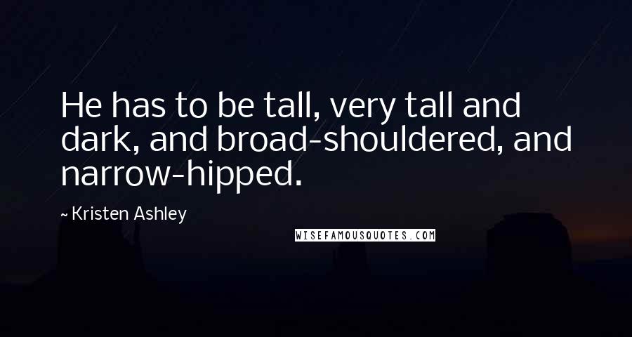 Kristen Ashley Quotes: He has to be tall, very tall and dark, and broad-shouldered, and narrow-hipped.