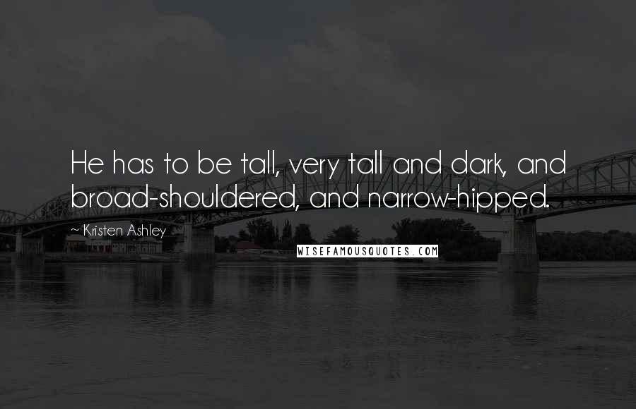 Kristen Ashley Quotes: He has to be tall, very tall and dark, and broad-shouldered, and narrow-hipped.