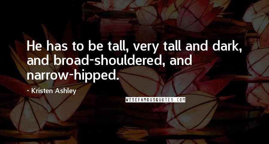 Kristen Ashley Quotes: He has to be tall, very tall and dark, and broad-shouldered, and narrow-hipped.