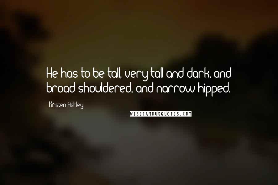 Kristen Ashley Quotes: He has to be tall, very tall and dark, and broad-shouldered, and narrow-hipped.