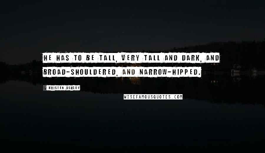 Kristen Ashley Quotes: He has to be tall, very tall and dark, and broad-shouldered, and narrow-hipped.