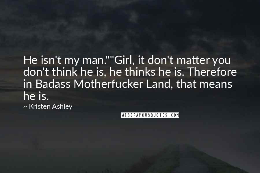 Kristen Ashley Quotes: He isn't my man.""Girl, it don't matter you don't think he is, he thinks he is. Therefore in Badass Motherfucker Land, that means he is.