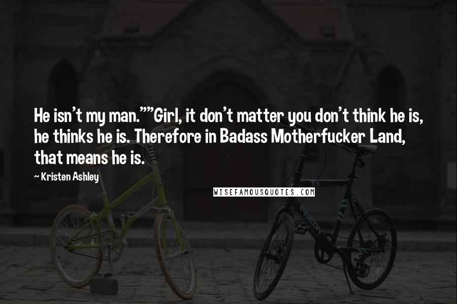 Kristen Ashley Quotes: He isn't my man.""Girl, it don't matter you don't think he is, he thinks he is. Therefore in Badass Motherfucker Land, that means he is.