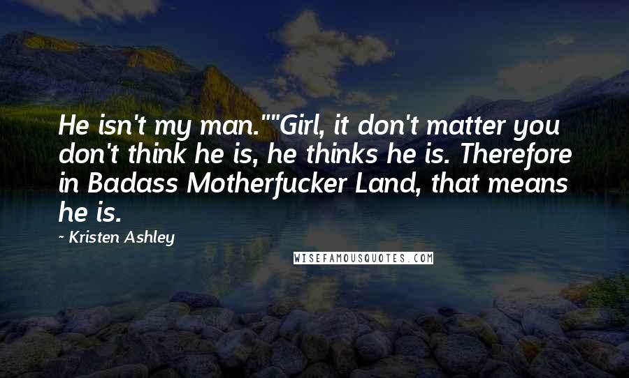 Kristen Ashley Quotes: He isn't my man.""Girl, it don't matter you don't think he is, he thinks he is. Therefore in Badass Motherfucker Land, that means he is.