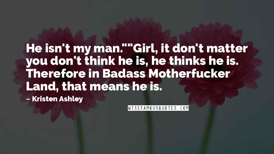 Kristen Ashley Quotes: He isn't my man.""Girl, it don't matter you don't think he is, he thinks he is. Therefore in Badass Motherfucker Land, that means he is.