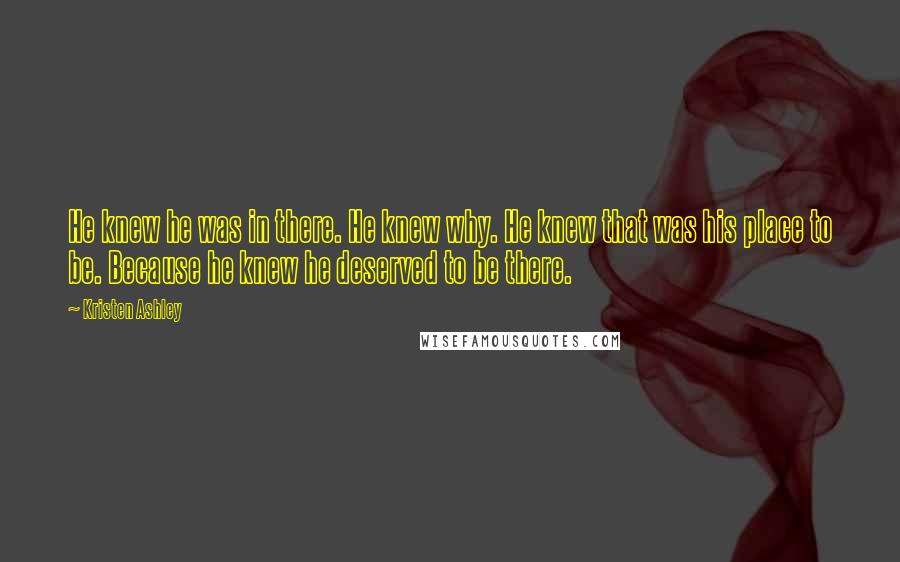 Kristen Ashley Quotes: He knew he was in there. He knew why. He knew that was his place to be. Because he knew he deserved to be there.
