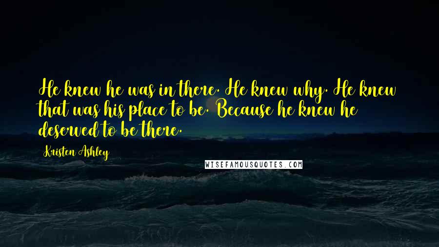 Kristen Ashley Quotes: He knew he was in there. He knew why. He knew that was his place to be. Because he knew he deserved to be there.