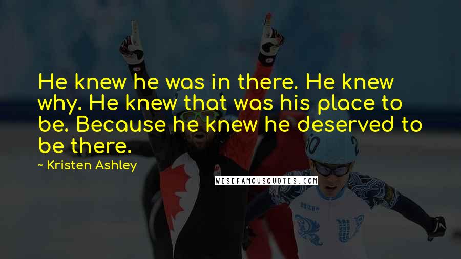 Kristen Ashley Quotes: He knew he was in there. He knew why. He knew that was his place to be. Because he knew he deserved to be there.