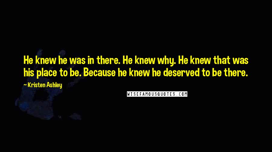 Kristen Ashley Quotes: He knew he was in there. He knew why. He knew that was his place to be. Because he knew he deserved to be there.