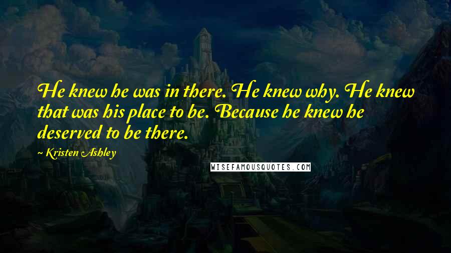 Kristen Ashley Quotes: He knew he was in there. He knew why. He knew that was his place to be. Because he knew he deserved to be there.
