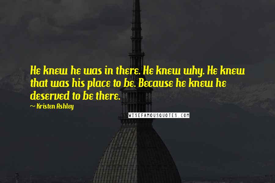 Kristen Ashley Quotes: He knew he was in there. He knew why. He knew that was his place to be. Because he knew he deserved to be there.