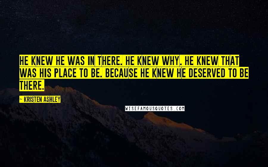 Kristen Ashley Quotes: He knew he was in there. He knew why. He knew that was his place to be. Because he knew he deserved to be there.