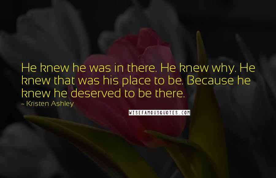 Kristen Ashley Quotes: He knew he was in there. He knew why. He knew that was his place to be. Because he knew he deserved to be there.
