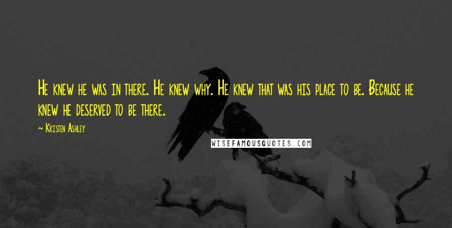 Kristen Ashley Quotes: He knew he was in there. He knew why. He knew that was his place to be. Because he knew he deserved to be there.