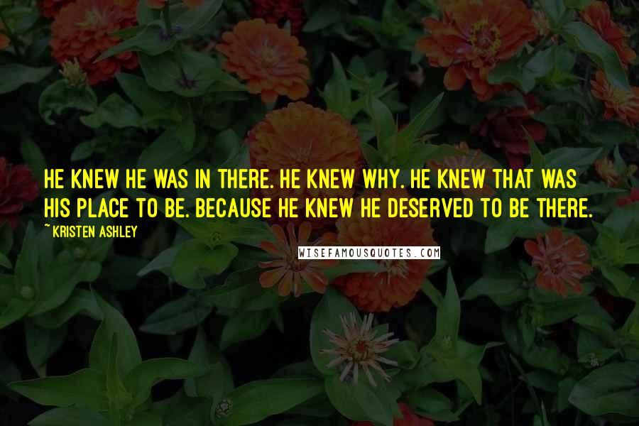 Kristen Ashley Quotes: He knew he was in there. He knew why. He knew that was his place to be. Because he knew he deserved to be there.