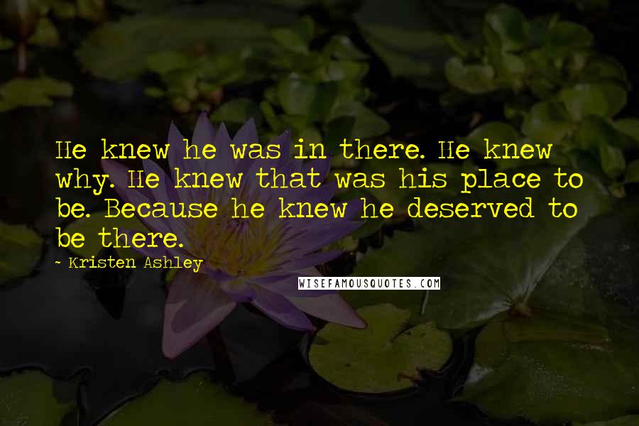 Kristen Ashley Quotes: He knew he was in there. He knew why. He knew that was his place to be. Because he knew he deserved to be there.