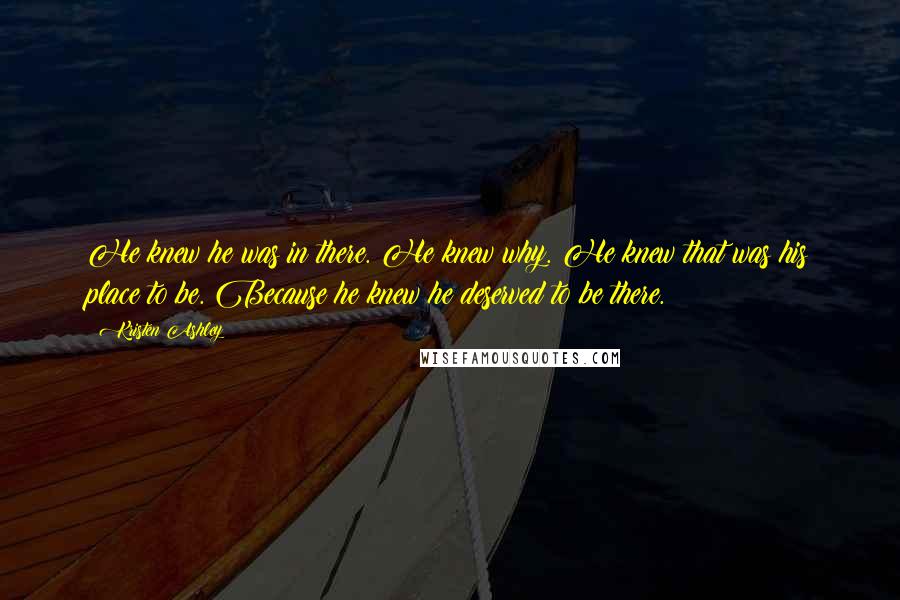 Kristen Ashley Quotes: He knew he was in there. He knew why. He knew that was his place to be. Because he knew he deserved to be there.