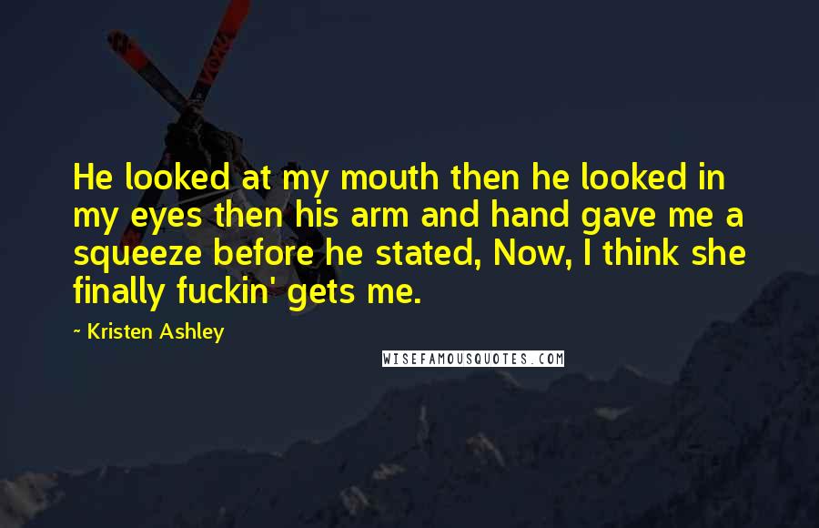 Kristen Ashley Quotes: He looked at my mouth then he looked in my eyes then his arm and hand gave me a squeeze before he stated, Now, I think she finally fuckin' gets me.
