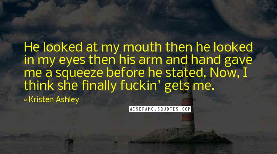 Kristen Ashley Quotes: He looked at my mouth then he looked in my eyes then his arm and hand gave me a squeeze before he stated, Now, I think she finally fuckin' gets me.