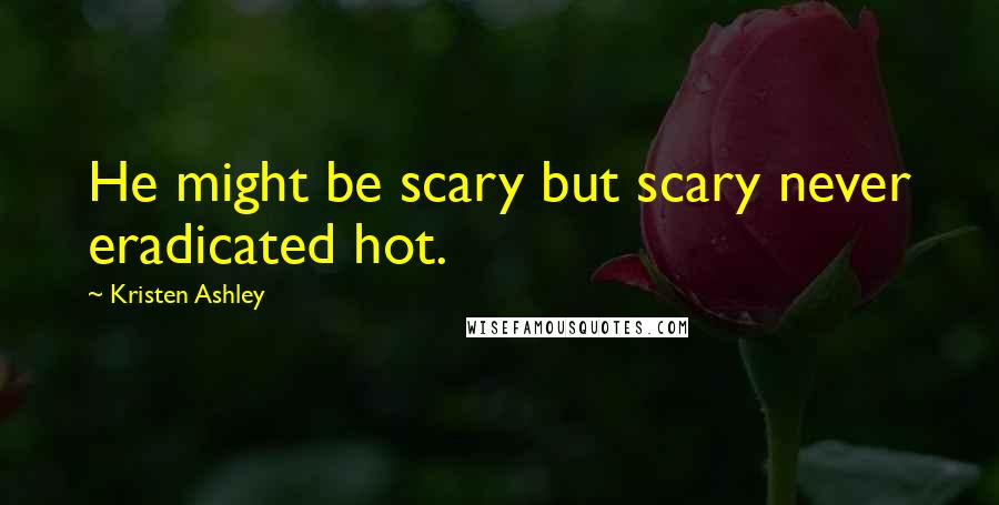 Kristen Ashley Quotes: He might be scary but scary never eradicated hot.