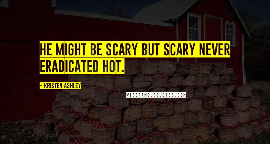 Kristen Ashley Quotes: He might be scary but scary never eradicated hot.