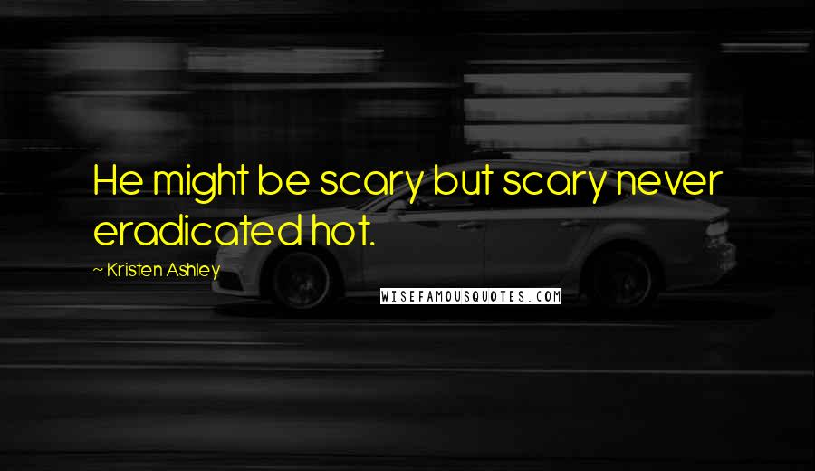 Kristen Ashley Quotes: He might be scary but scary never eradicated hot.