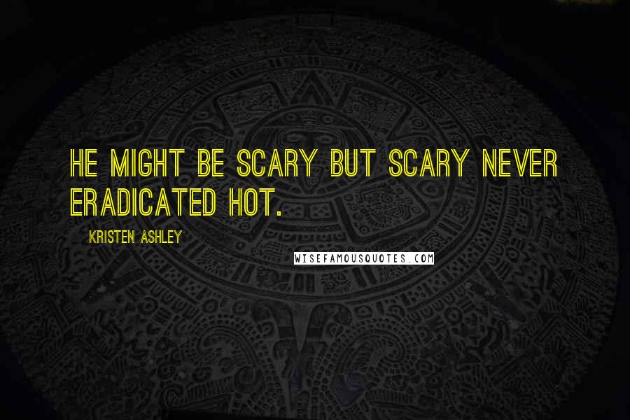 Kristen Ashley Quotes: He might be scary but scary never eradicated hot.