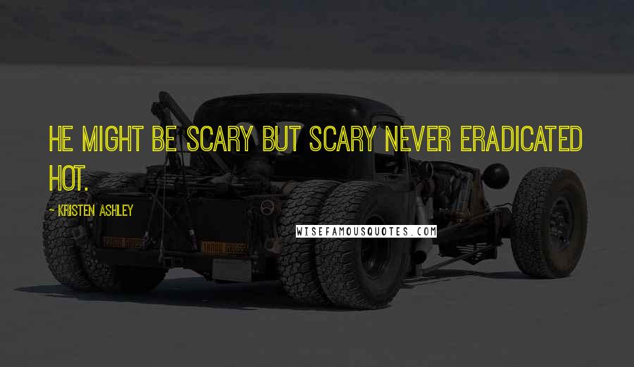 Kristen Ashley Quotes: He might be scary but scary never eradicated hot.