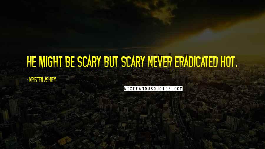 Kristen Ashley Quotes: He might be scary but scary never eradicated hot.