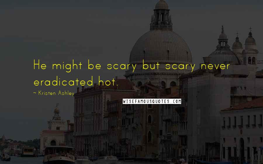 Kristen Ashley Quotes: He might be scary but scary never eradicated hot.