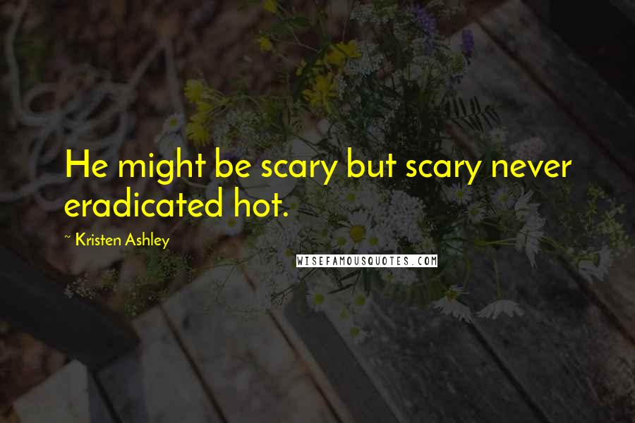Kristen Ashley Quotes: He might be scary but scary never eradicated hot.