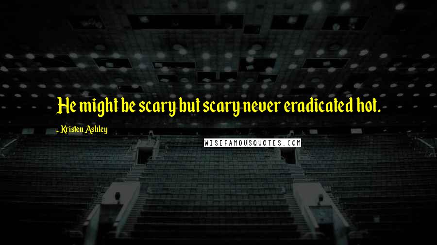 Kristen Ashley Quotes: He might be scary but scary never eradicated hot.