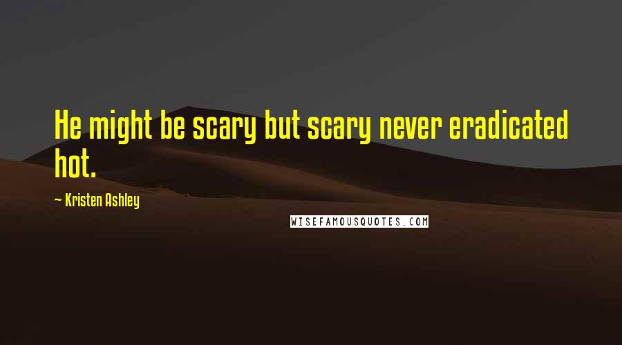 Kristen Ashley Quotes: He might be scary but scary never eradicated hot.