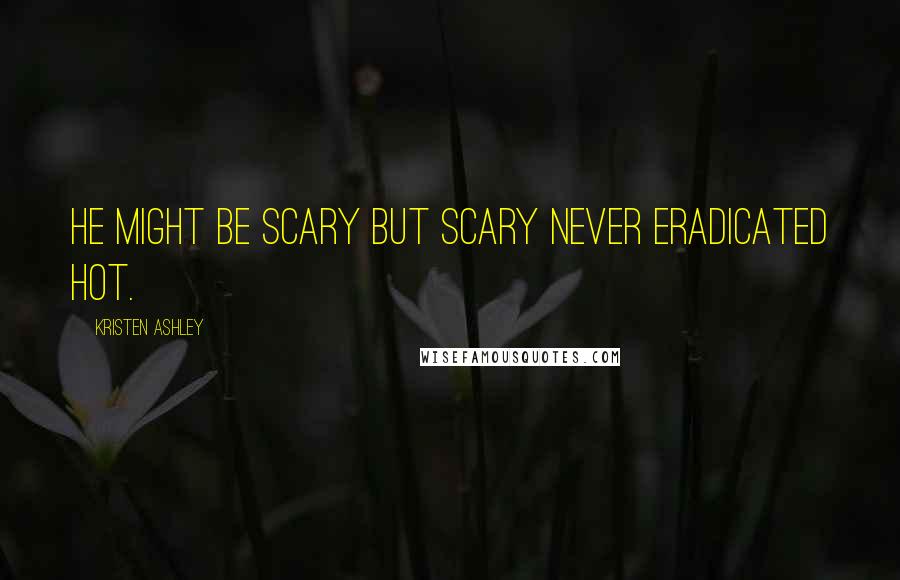 Kristen Ashley Quotes: He might be scary but scary never eradicated hot.