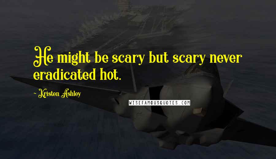 Kristen Ashley Quotes: He might be scary but scary never eradicated hot.