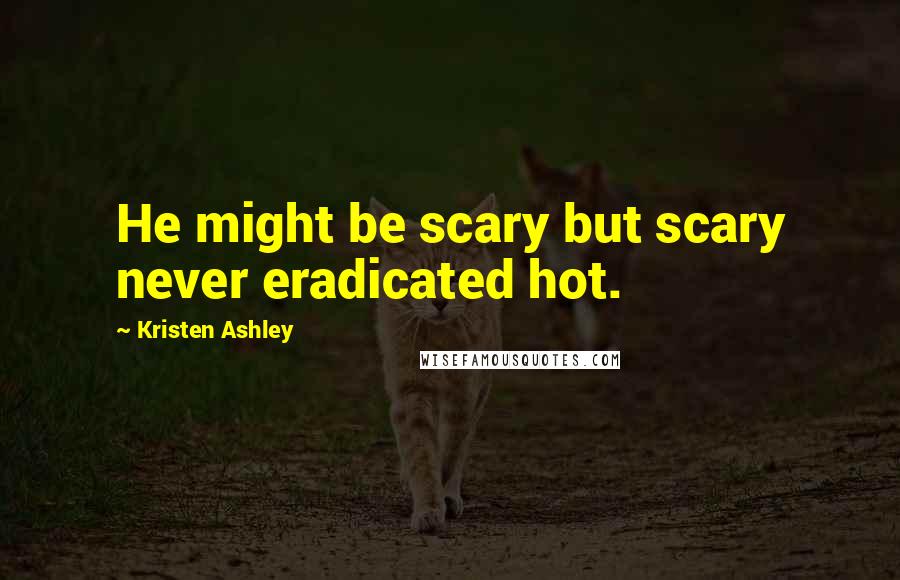 Kristen Ashley Quotes: He might be scary but scary never eradicated hot.