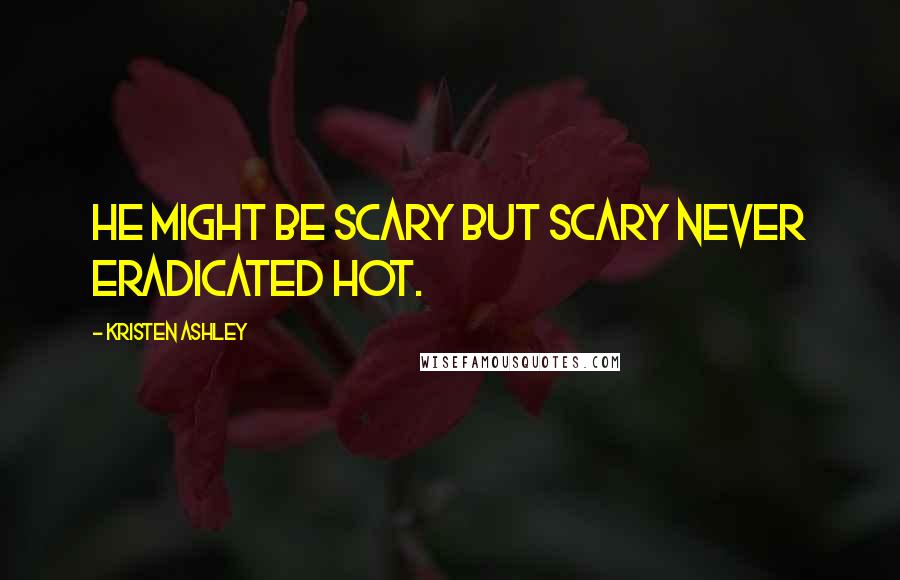 Kristen Ashley Quotes: He might be scary but scary never eradicated hot.