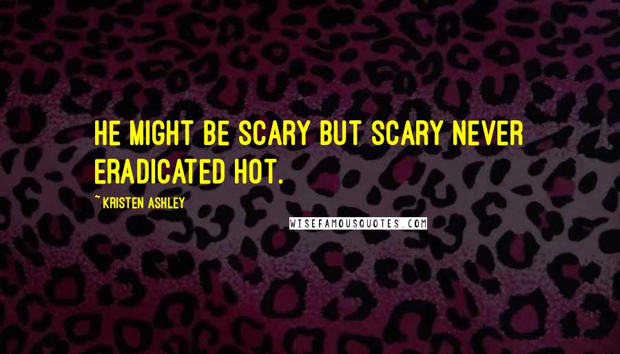 Kristen Ashley Quotes: He might be scary but scary never eradicated hot.