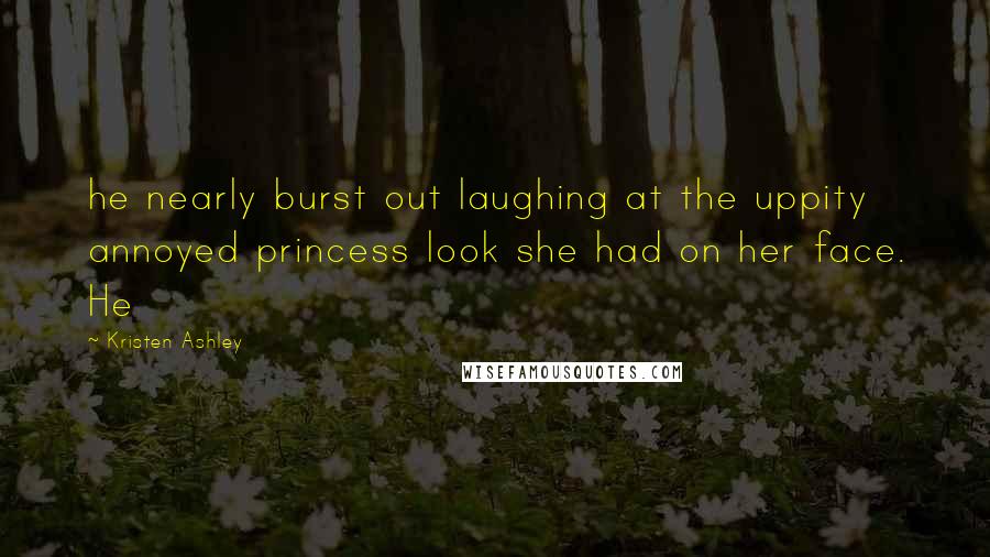 Kristen Ashley Quotes: he nearly burst out laughing at the uppity annoyed princess look she had on her face. He