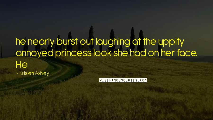 Kristen Ashley Quotes: he nearly burst out laughing at the uppity annoyed princess look she had on her face. He
