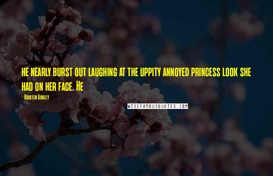 Kristen Ashley Quotes: he nearly burst out laughing at the uppity annoyed princess look she had on her face. He