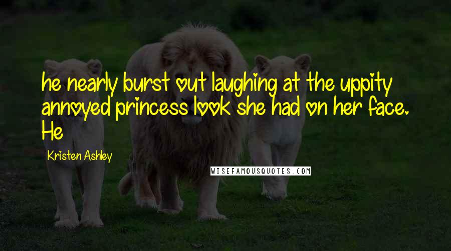Kristen Ashley Quotes: he nearly burst out laughing at the uppity annoyed princess look she had on her face. He