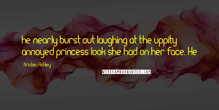 Kristen Ashley Quotes: he nearly burst out laughing at the uppity annoyed princess look she had on her face. He